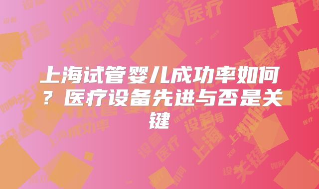 上海试管婴儿成功率如何？医疗设备先进与否是关键
