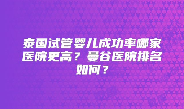 泰国试管婴儿成功率哪家医院更高？曼谷医院排名如何？