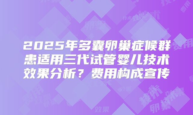 2025年多囊卵巢症候群患适用三代试管婴儿技术效果分析？费用构成宣传