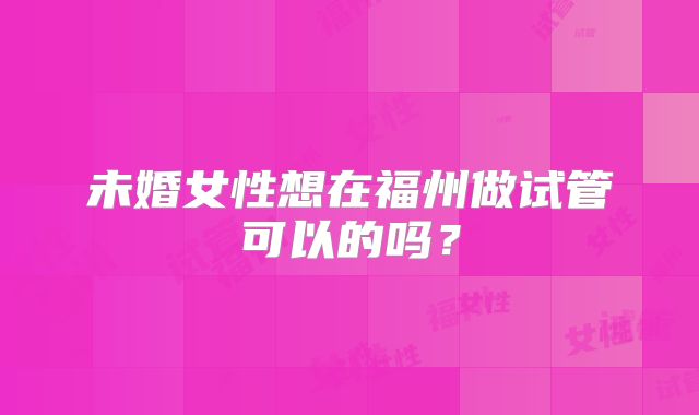 未婚女性想在福州做试管可以的吗？
