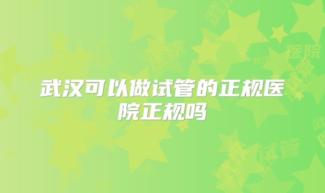 武汉可以做试管的正规医院正规吗
