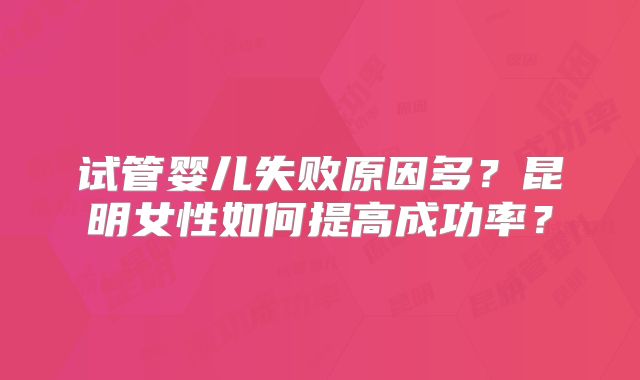 试管婴儿失败原因多？昆明女性如何提高成功率？