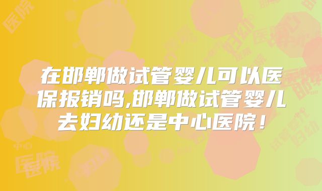 在邯郸做试管婴儿可以医保报销吗,邯郸做试管婴儿去妇幼还是中心医院！
