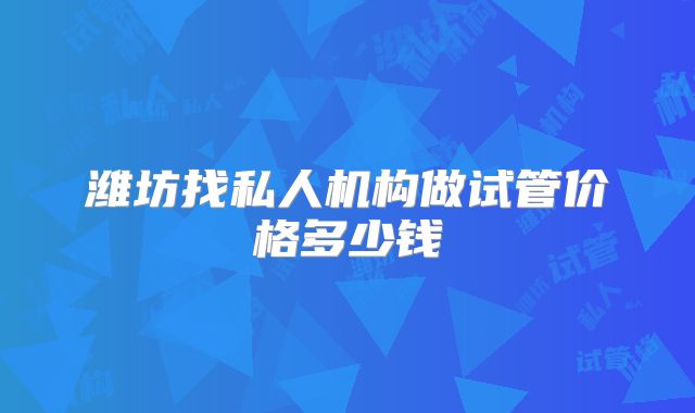 潍坊找私人机构做试管价格多少钱