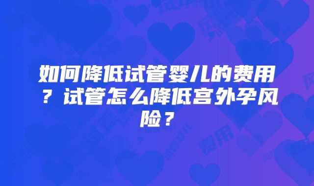 如何降低试管婴儿的费用？试管怎么降低宫外孕风险？