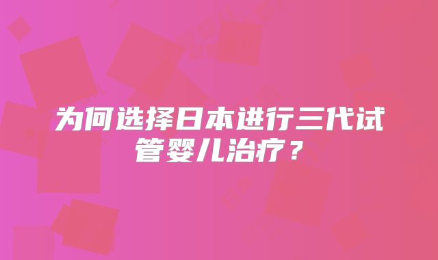 为何选择日本进行三代试管婴儿治疗？