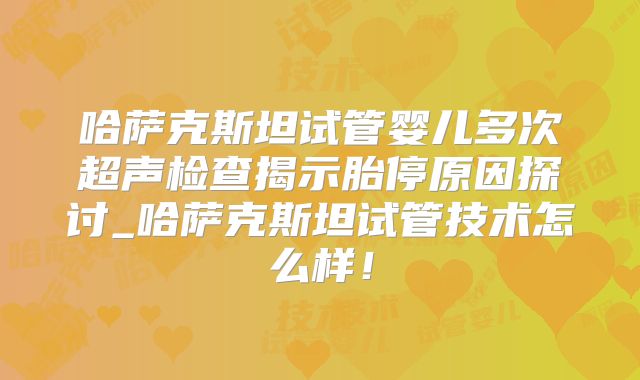哈萨克斯坦试管婴儿多次超声检查揭示胎停原因探讨_哈萨克斯坦试管技术怎么样！