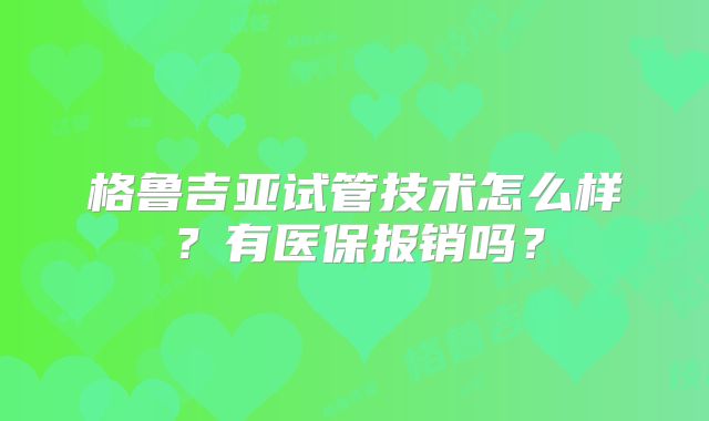 格鲁吉亚试管技术怎么样？有医保报销吗？