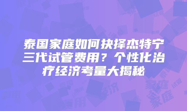 泰国家庭如何抉择杰特宁三代试管费用？个性化治疗经济考量大揭秘