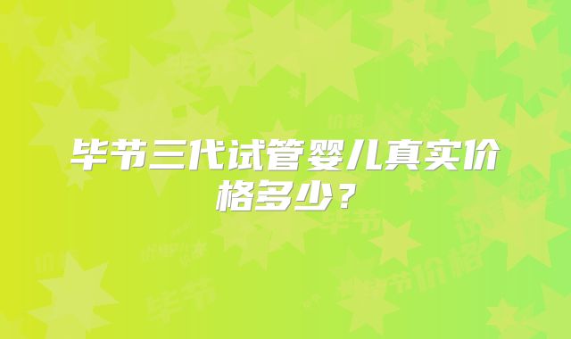 毕节三代试管婴儿真实价格多少?