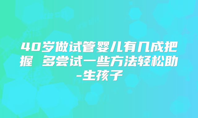 40岁做试管婴儿有几成把握 多尝试一些方法轻松助-生孩子