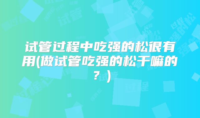 试管过程中吃强的松很有用(做试管吃强的松干嘛的？)