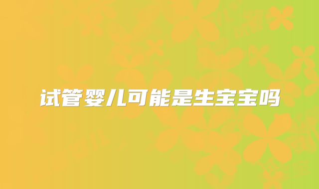 试管婴儿可能是生宝宝吗