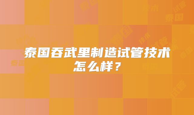 泰国吞武里制造试管技术怎么样？