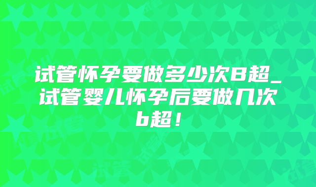 试管怀孕要做多少次B超_试管婴儿怀孕后要做几次b超!