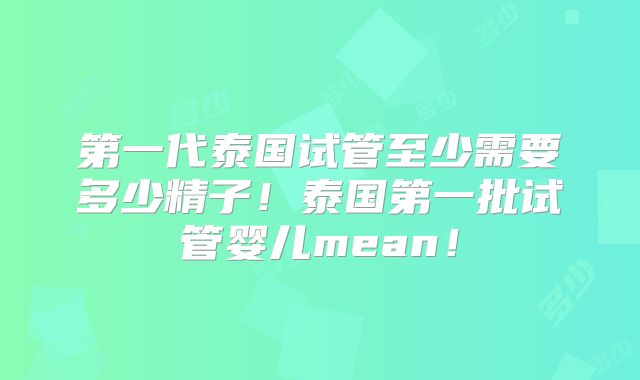 第一代泰国试管至少需要多少精子！泰国第一批试管婴儿mean！