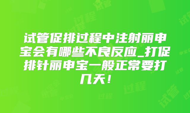 试管促排过程中注射丽申宝会有哪些不良反应_打促排针丽申宝一般正常要打几天!