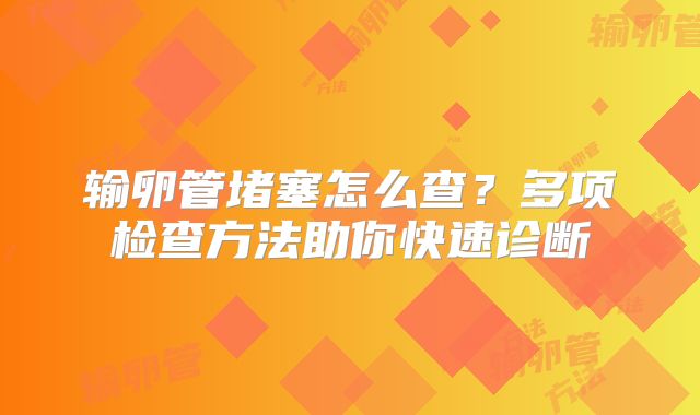 输卵管堵塞怎么查？多项检查方法助你快速诊断