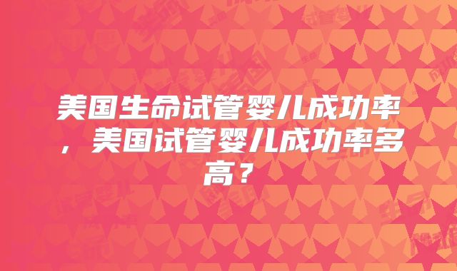 美国生命试管婴儿成功率，美国试管婴儿成功率多高？