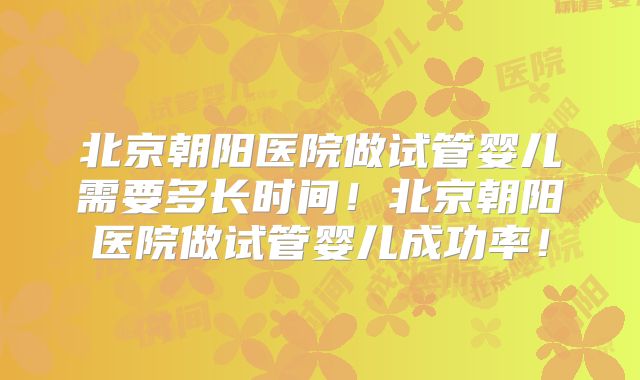 北京朝阳医院做试管婴儿需要多长时间！北京朝阳医院做试管婴儿成功率！