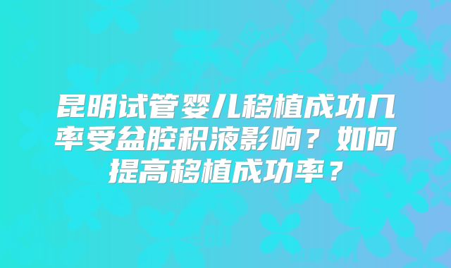 昆明试管婴儿移植成功几率受盆腔积液影响？如何提高移植成功率？