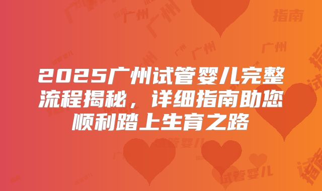 2025广州试管婴儿完整流程揭秘，详细指南助您顺利踏上生育之路