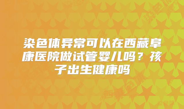 染色体异常可以在西藏阜康医院做试管婴儿吗？孩子出生健康吗