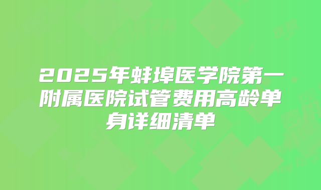 2025年蚌埠医学院第一附属医院试管费用高龄单身详细清单