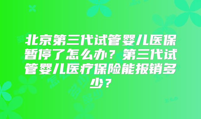 北京第三代试管婴儿医保暂停了怎么办？第三代试管婴儿医疗保险能报销多少？
