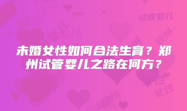 未婚女性如何合法生育？郑州试管婴儿之路在何方？