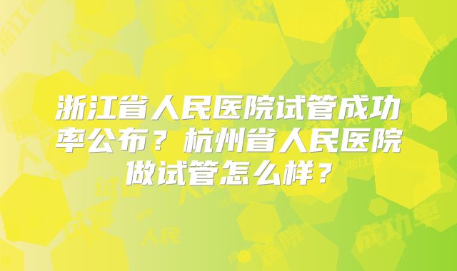 浙江省人民医院试管成功率公布?杭州省人民医院做试管怎么样?