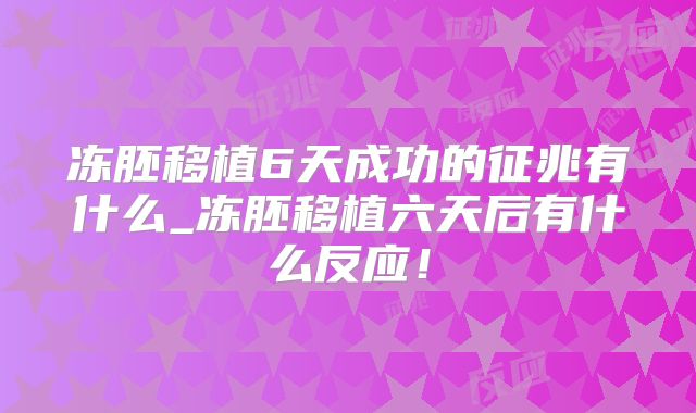 冻胚移植6天成功的征兆有什么_冻胚移植六天后有什么反应！