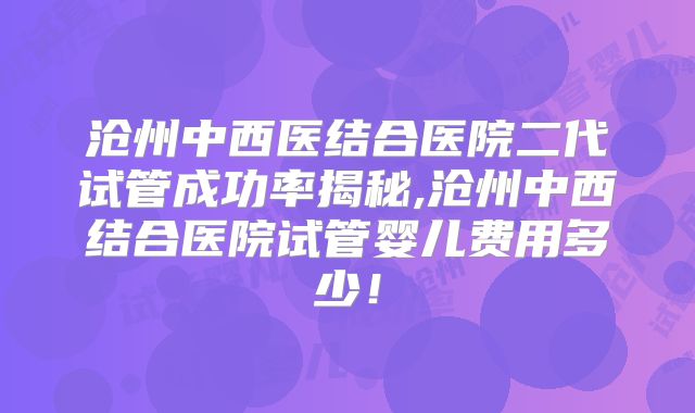 沧州中西医结合医院二代试管成功率揭秘,沧州中西结合医院试管婴儿费用多少！