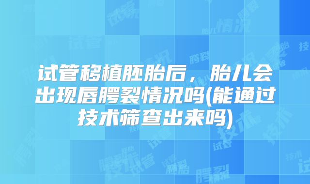 试管移植胚胎后，胎儿会出现唇腭裂情况吗(能通过技术筛查出来吗)