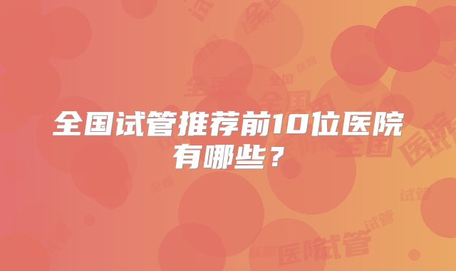 全国试管推荐前10位医院有哪些？