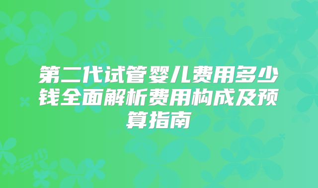 第二代试管婴儿费用多少钱全面解析费用构成及预算指南