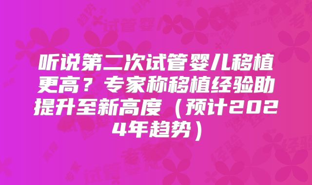 听说第二次试管婴儿移植更高？专家称移植经验助提升至新高度（预计2024年趋势）