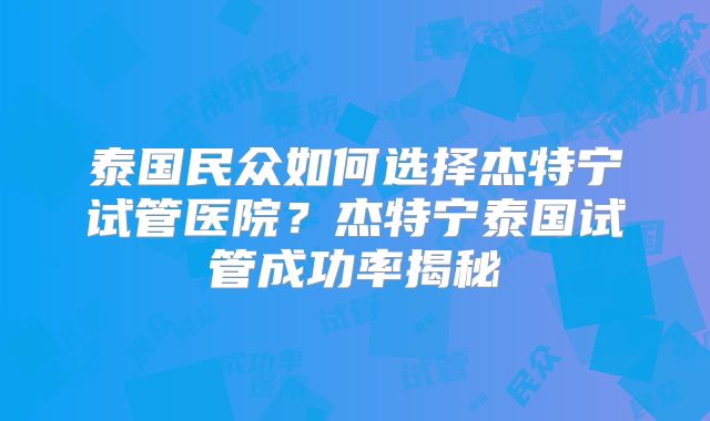 泰国民众如何选择杰特宁试管医院？杰特宁泰国试管成功率揭秘