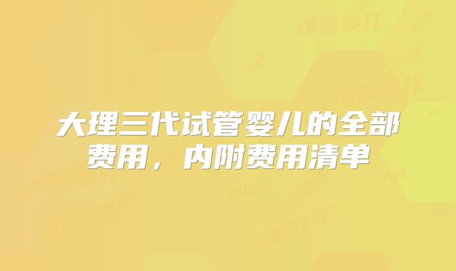 大理三代试管婴儿的全部费用，内附费用清单