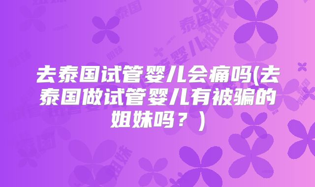 去泰国试管婴儿会痛吗(去泰国做试管婴儿有被骗的姐妹吗？)