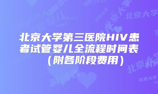 北京大学第三医院HIV患者试管婴儿全流程时间表（附各阶段费用）