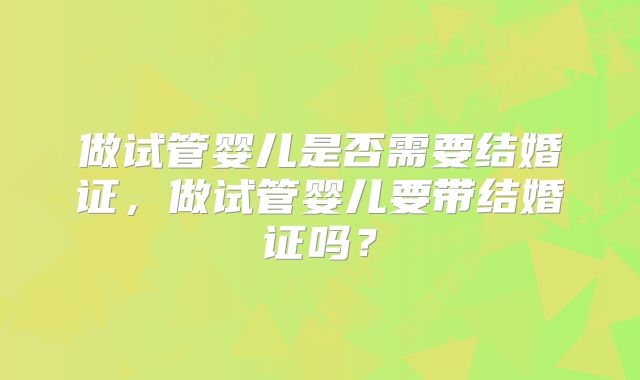做试管婴儿是否需要结婚证，做试管婴儿要带结婚证吗？