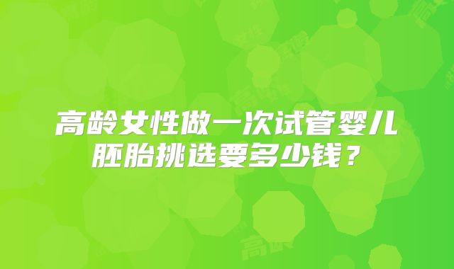 高龄女性做一次试管婴儿胚胎挑选要多少钱？