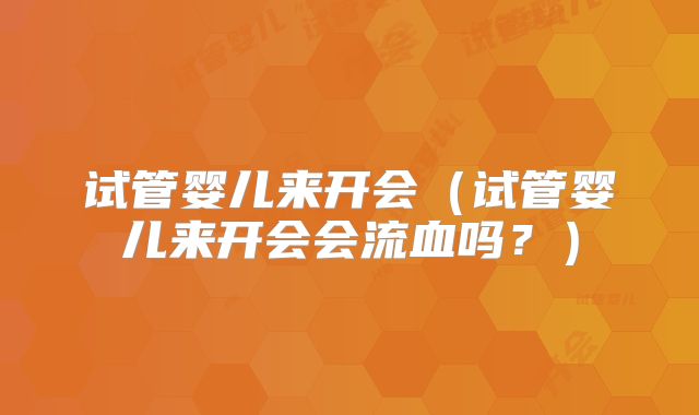 试管婴儿来开会（试管婴儿来开会会流血吗？）
