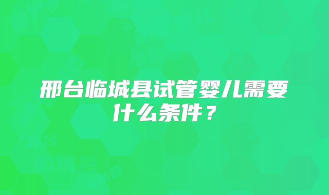 邢台临城县试管婴儿需要什么条件？