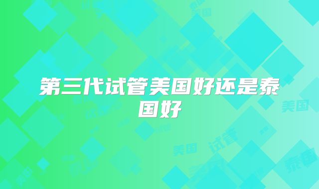 第三代试管美国好还是泰国好