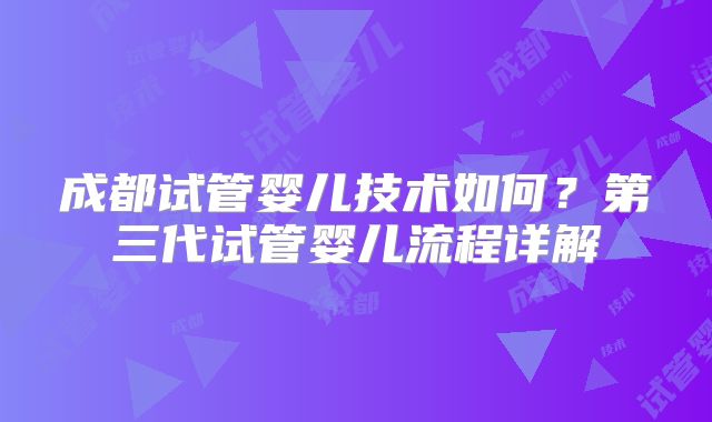 成都试管婴儿技术如何？第三代试管婴儿流程详解