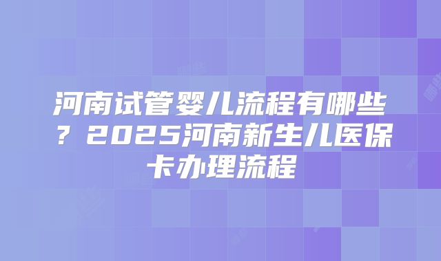 河南试管婴儿流程有哪些？2025河南新生儿医保卡办理流程