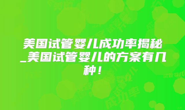 美国试管婴儿成功率揭秘_美国试管婴儿的方案有几种！