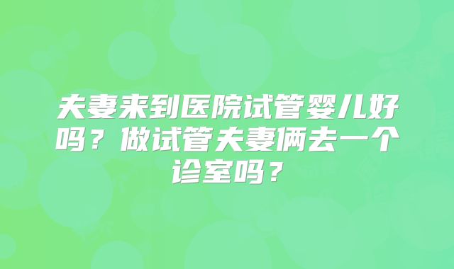 夫妻来到医院试管婴儿好吗?做试管夫妻俩去一个诊室吗?